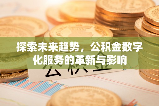 含山探索未来趋势，公积金数字化服务的革新与影响