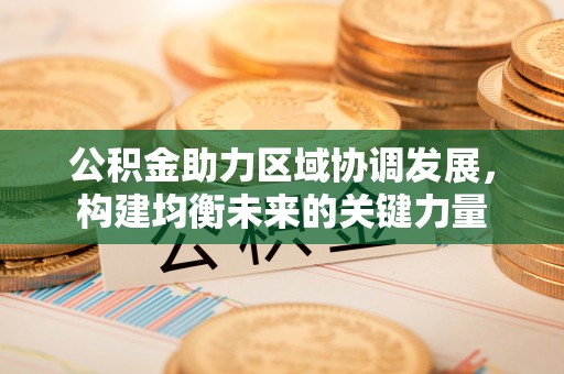 含山公积金助力区域协调发展，构建均衡未来的关键力量