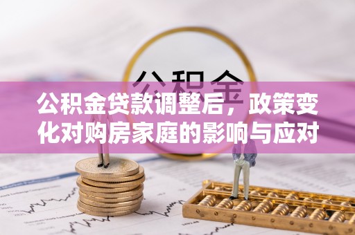 含山公积金贷款调整后，政策变化对购房家庭的影响与应对策略