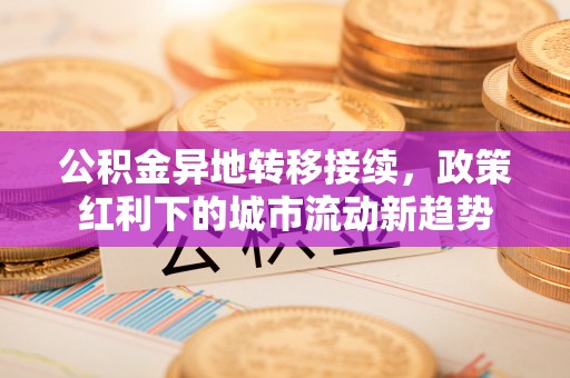 含山公积金异地转移接续，政策红利下的城市流动新趋势