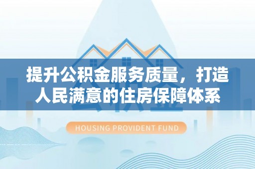 含山提升公积金服务质量，打造人民满意的住房保障体系