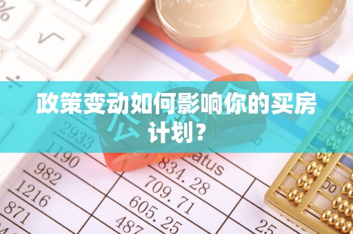 含山政策变动如何影响你的买房计划？
