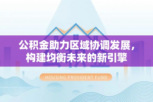 含山公积金助力区域协调发展，构建均衡未来的新引擎