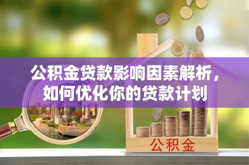 含山公积金贷款影响因素解析，如何优化你的贷款计划