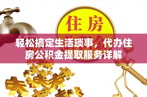 含山轻松搞定生活琐事，代办住房公积金提取服务详解