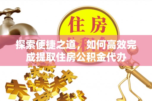 含山探索便捷之道，如何高效完成提取住房公积金代办