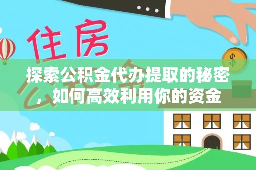 含山探索公积金代办提取的秘密，如何高效利用你的资金