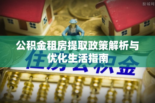 含山公积金租房提取政策解析与优化生活指南