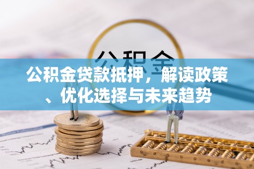 含山公积金贷款抵押，解读政策、优化选择与未来趋势