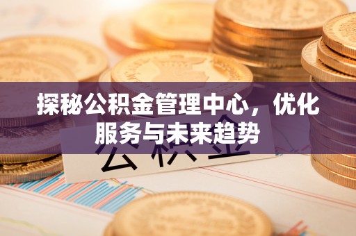 含山探秘公积金管理中心，优化服务与未来趋势
