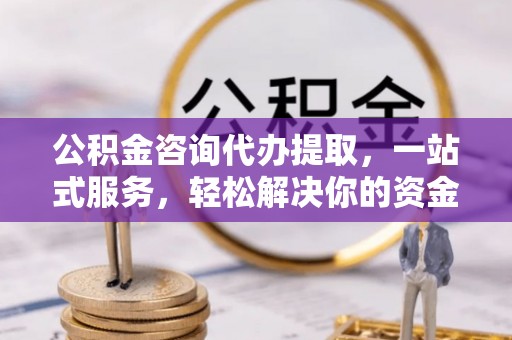 含山公积金咨询代办提取，一站式服务，轻松解决你的资金难题