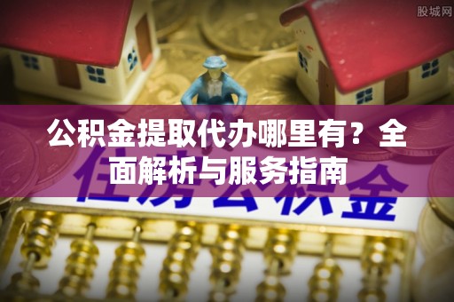 含山公积金提取代办哪里有？全面解析与服务指南