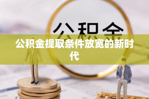 含山公积金提取条件放宽的新时代