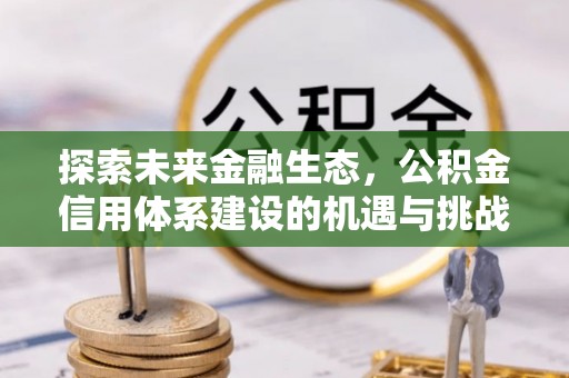 含山探索未来金融生态，公积金信用体系建设的机遇与挑战