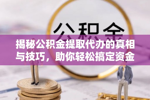 含山揭秘公积金提取代办的真相与技巧，助你轻松搞定资金流动问题