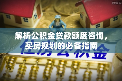 含山解析公积金贷款额度咨询，买房规划的必备指南