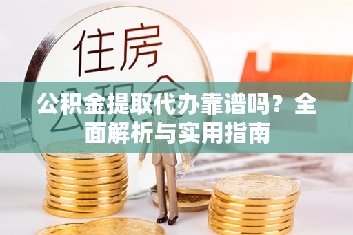 含山公积金提取代办靠谱吗？全面解析与实用指南