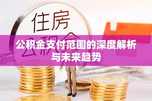 含山公积金支付范围的深度解析与未来趋势