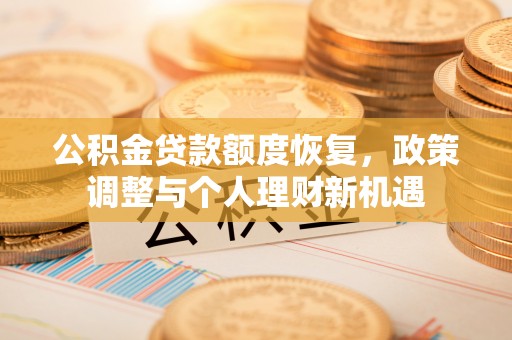 含山公积金贷款额度恢复，政策调整与个人理财新机遇