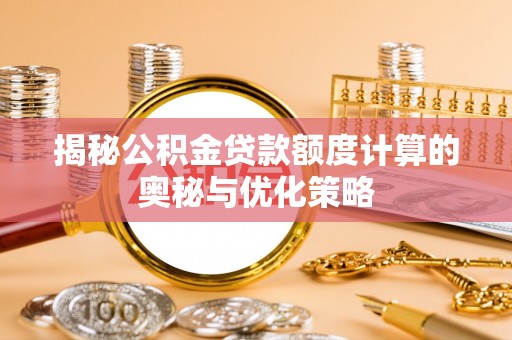 含山揭秘公积金贷款额度计算的奥秘与优化策略
