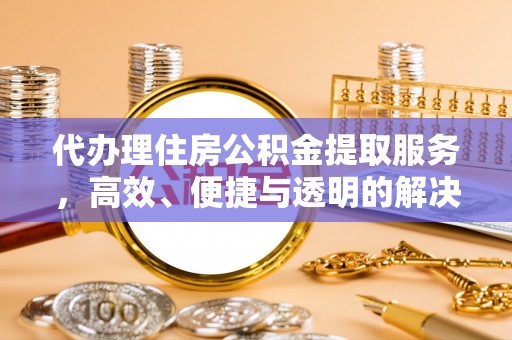 含山代办理住房公积金提取服务，高效、便捷与透明的解决方案