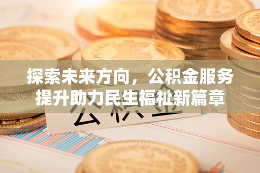 含山探索未来方向，公积金服务提升助力民生福祉新篇章