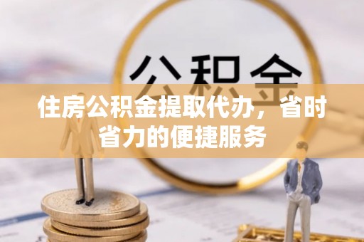 含山住房公积金提取代办，省时省力的便捷服务