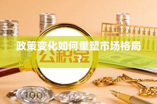 含山政策变化如何重塑市场格局？