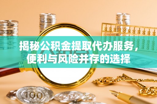 含山揭秘公积金提取代办服务，便利与风险并存的选择
