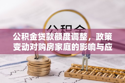 含山公积金贷款额度调整，政策变动对购房家庭的影响与应对策略