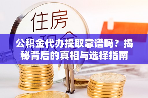 含山公积金代办提取靠谱吗？揭秘背后的真相与选择指南