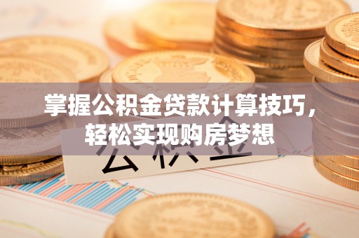 含山掌握公积金贷款计算技巧，轻松实现购房梦想