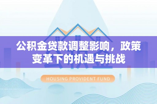 含山公积金贷款调整影响，政策变革下的机遇与挑战