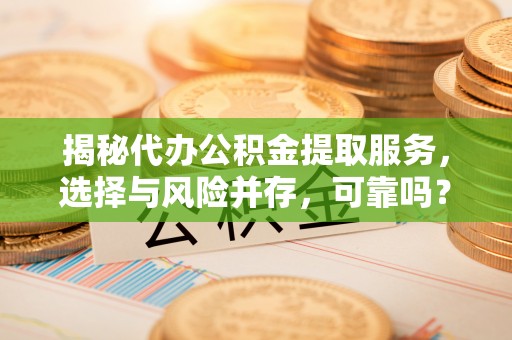含山揭秘代办公积金提取服务，选择与风险并存，可靠吗？