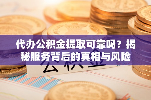 含山代办公积金提取可靠吗？揭秘服务背后的真相与风险