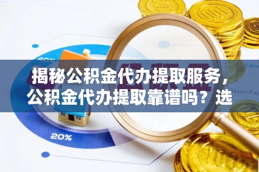 含山揭秘公积金代办提取服务，公积金代办提取靠谱吗？选择需谨慎