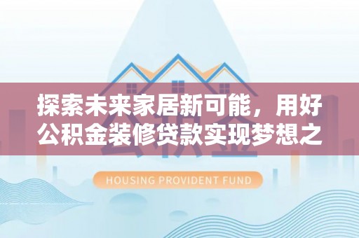 含山探索未来家居新可能，用好公积金装修贷款实现梦想之家