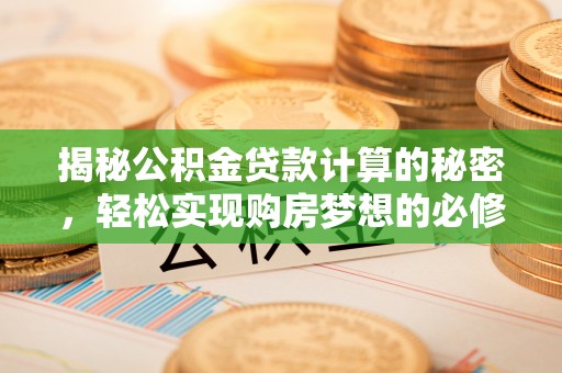 含山揭秘公积金贷款计算的秘密，轻松实现购房梦想的必修课