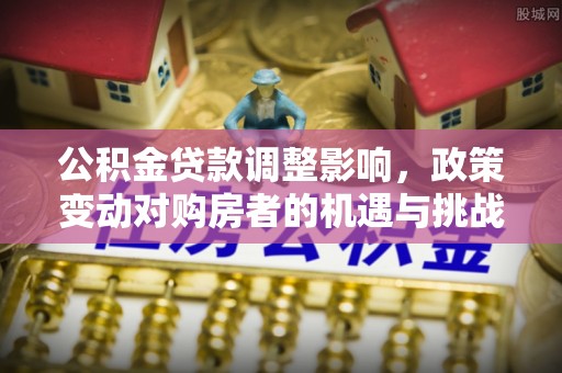 含山公积金贷款调整影响，政策变动对购房者的机遇与挑战