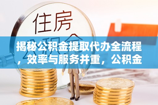 含山揭秘公积金提取代办全流程，效率与服务并重，公积金提取代办要多久不再是难题