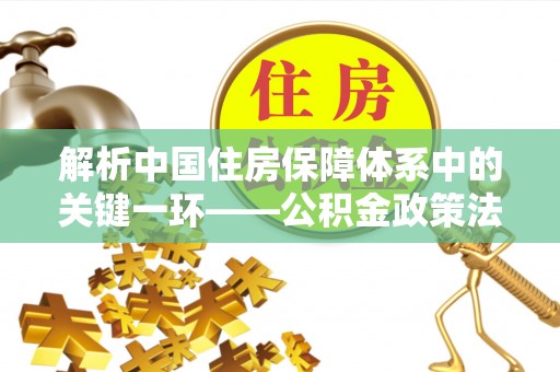含山解析中国住房保障体系中的关键一环——公积金政策法规的演变与影响