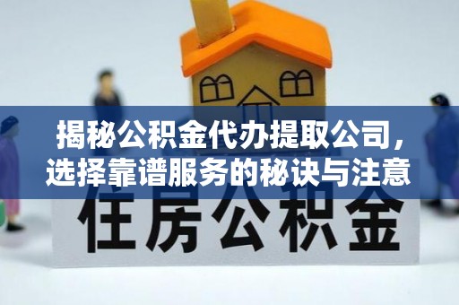 含山揭秘公积金代办提取公司，选择靠谱服务的秘诀与注意事项