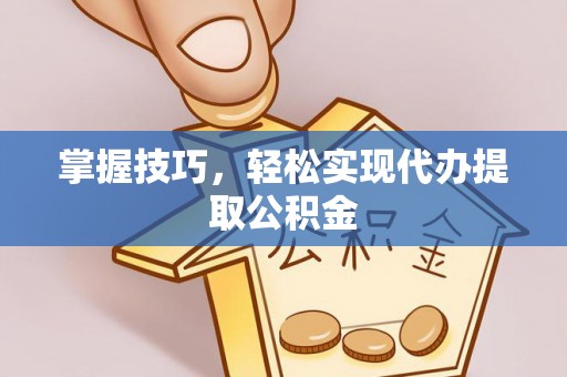 含山掌握技巧，轻松实现代办提取公积金
