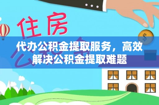 含山代办公积金提取服务，高效解决公积金提取难题