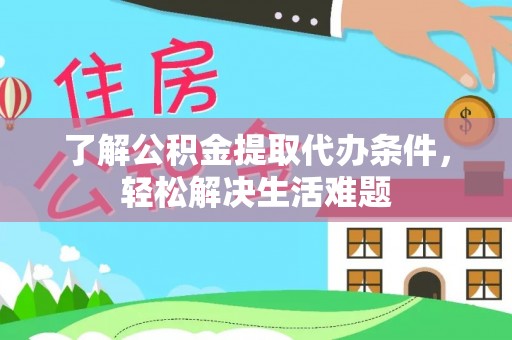 含山了解公积金提取代办条件，轻松解决生活难题