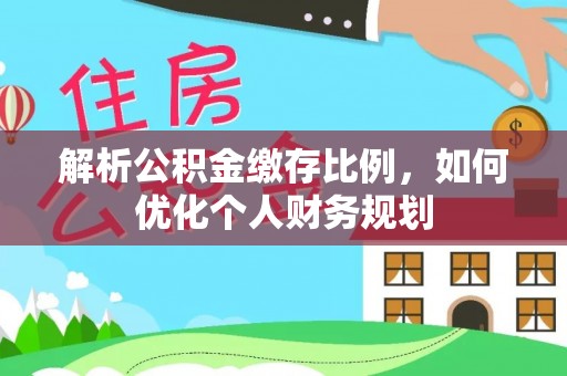 含山解析公积金缴存比例，如何优化个人财务规划