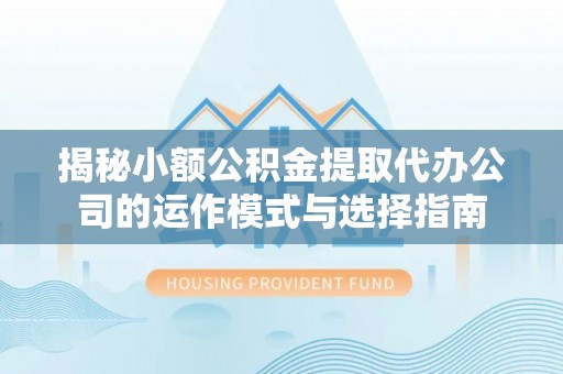 含山揭秘小额公积金提取代办公司的运作模式与选择指南