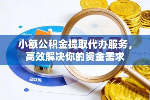 含山小额公积金提取代办服务，高效解决你的资金需求