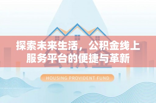 含山探索未来生活，公积金线上服务平台的便捷与革新