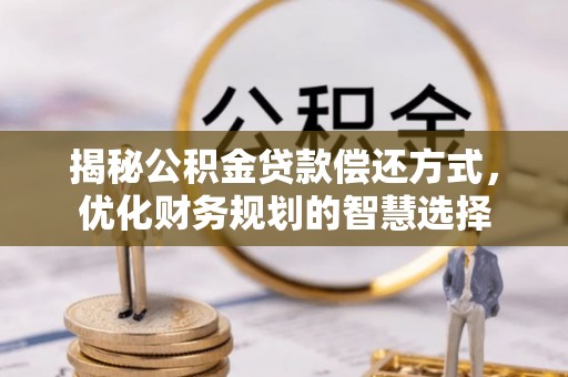 含山揭秘公积金贷款偿还方式，优化财务规划的智慧选择